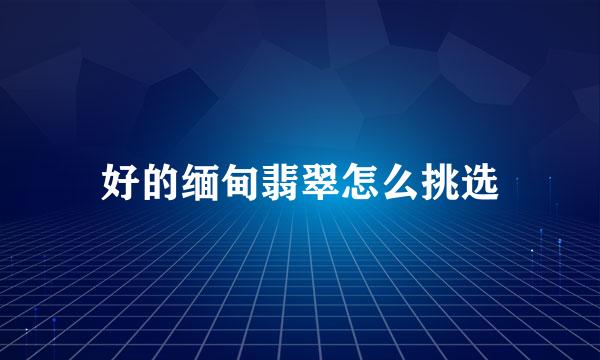 好的缅甸翡翠怎么挑选