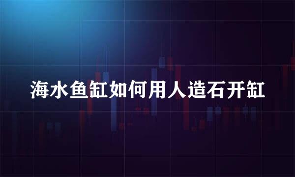 海水鱼缸如何用人造石开缸