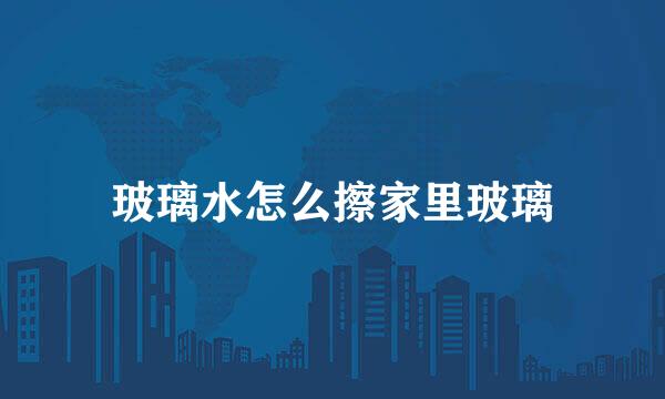 玻璃水怎么擦家里玻璃