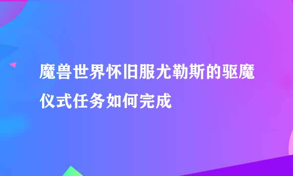 魔兽世界怀旧服尤勒斯的驱魔仪式任务如何完成