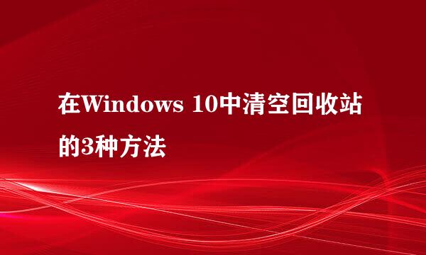 在Windows 10中清空回收站的3种方法