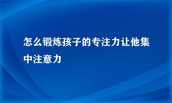 怎么锻炼孩子的专注力让他集中注意力