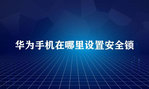 华为手机在哪里设置安全锁