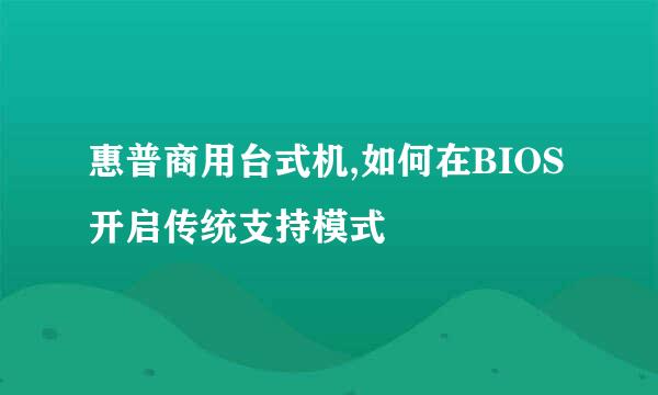 惠普商用台式机,如何在BIOS开启传统支持模式