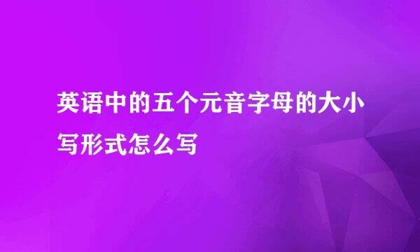 英语中的五个元音字母的大小写形式怎么写