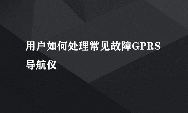 用户如何处理常见故障GPRS导航仪