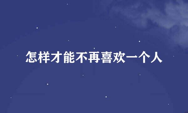 怎样才能不再喜欢一个人