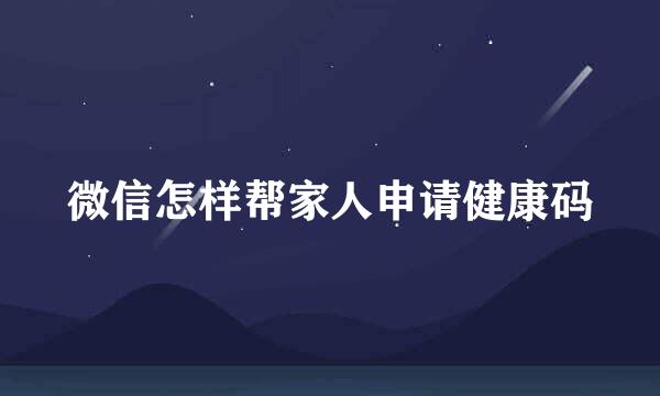 微信怎样帮家人申请健康码