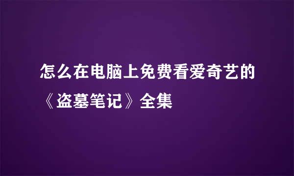 怎么在电脑上免费看爱奇艺的《盗墓笔记》全集