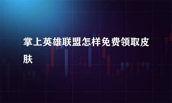 掌上英雄联盟怎样免费领取皮肤