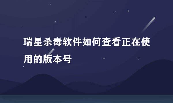瑞星杀毒软件如何查看正在使用的版本号