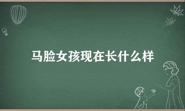 马脸女孩现在长什么样