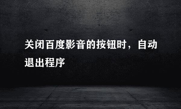 关闭百度影音的按钮时，自动退出程序