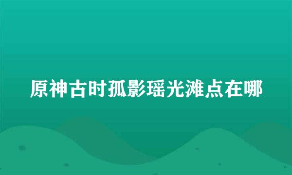 原神古时孤影瑶光滩点在哪