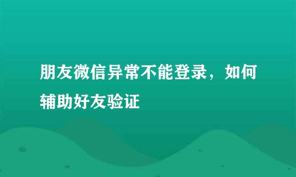 朋友微信异常不能登录，如何辅助好友验证