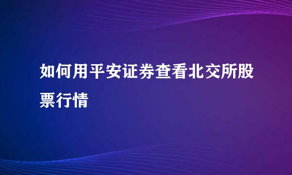 如何用平安证券查看北交所股票行情