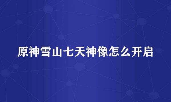 原神雪山七天神像怎么开启
