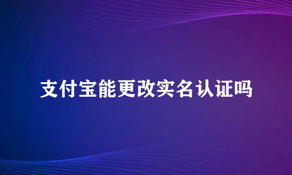 支付宝能更改实名认证吗
