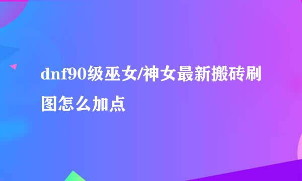 dnf90级巫女/神女最新搬砖刷图怎么加点