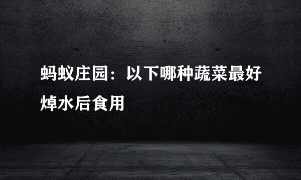 蚂蚁庄园：以下哪种蔬菜最好焯水后食用