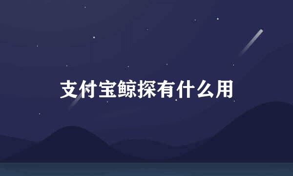 支付宝鲸探有什么用