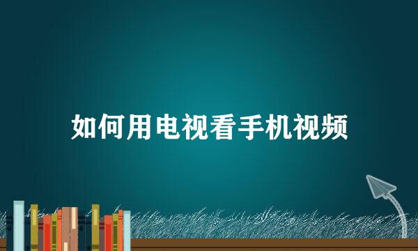 如何用电视看手机视频