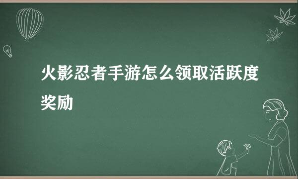 火影忍者手游怎么领取活跃度奖励