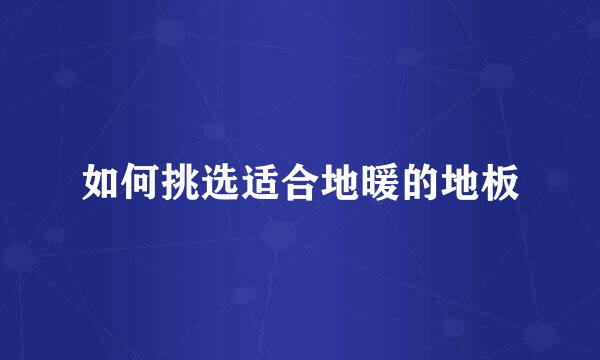 如何挑选适合地暖的地板