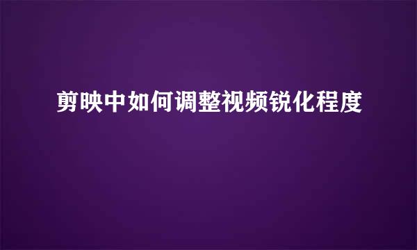 剪映中如何调整视频锐化程度