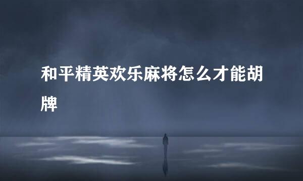 和平精英欢乐麻将怎么才能胡牌