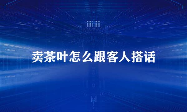 卖茶叶怎么跟客人搭话