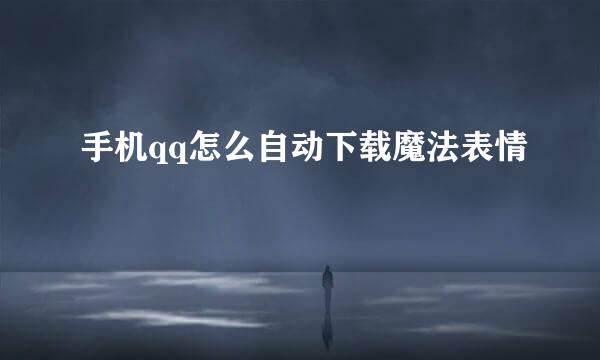 手机qq怎么自动下载魔法表情