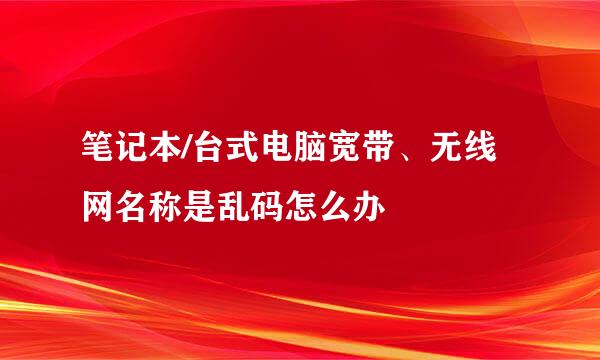 笔记本/台式电脑宽带、无线网名称是乱码怎么办