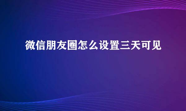 微信朋友圈怎么设置三天可见