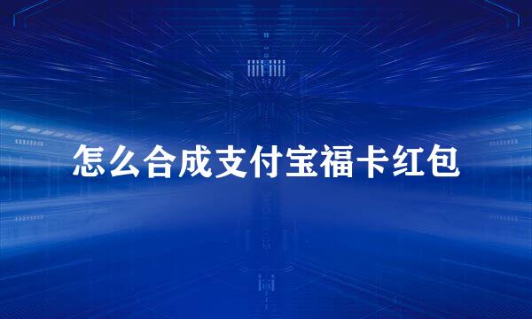 怎么合成支付宝福卡红包