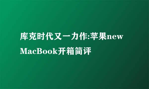 库克时代又一力作:苹果new MacBook开箱简评