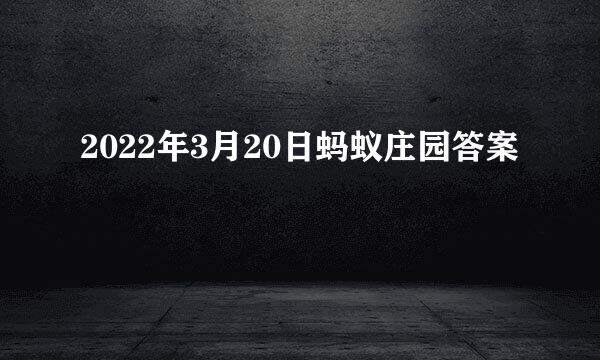 2022年3月20日蚂蚁庄园答案