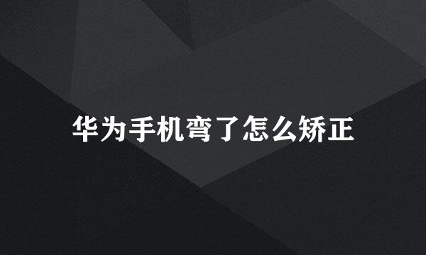 华为手机弯了怎么矫正