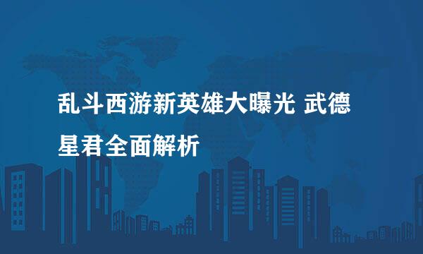 乱斗西游新英雄大曝光 武德星君全面解析