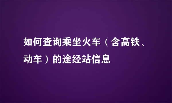 如何查询乘坐火车（含高铁、动车）的途经站信息