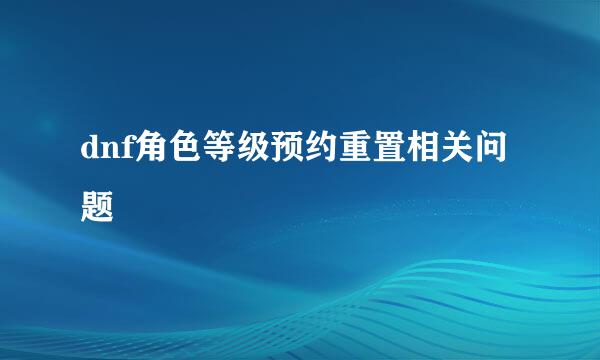 dnf角色等级预约重置相关问题