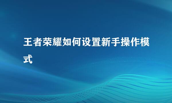 王者荣耀如何设置新手操作模式