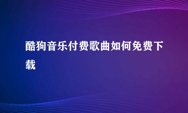 酷狗音乐付费歌曲如何免费下载