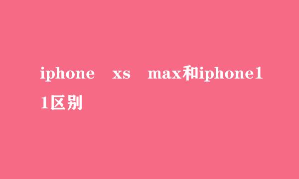 iphone xs max和iphone11区别