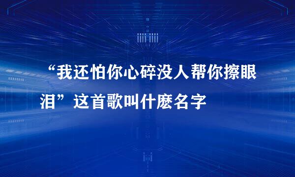 “我还怕你心碎没人帮你擦眼泪”这首歌叫什麽名字