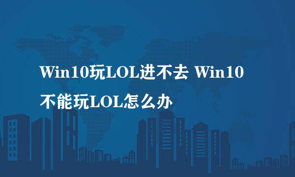 Win10玩LOL进不去 Win10不能玩LOL怎么办