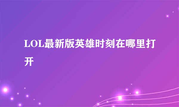 LOL最新版英雄时刻在哪里打开