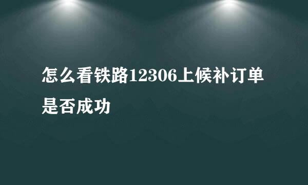 怎么看铁路12306上候补订单是否成功