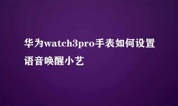 华为watch3pro手表如何设置语音唤醒小艺