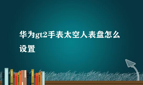 华为gt2手表太空人表盘怎么设置